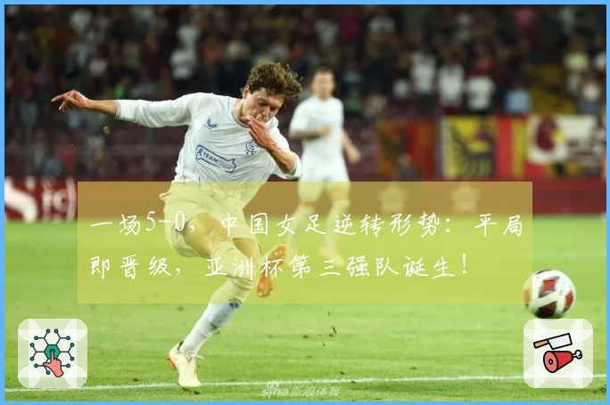 一场5-0，中国女足逆转形势：平局即晋级，亚洲杯第三强队诞生！