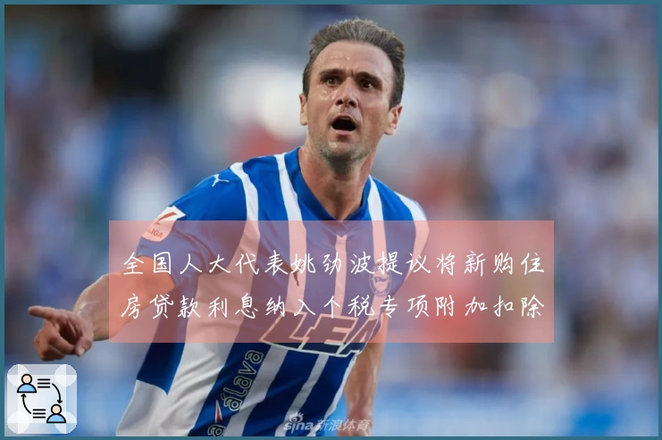 全国人大代表姚劲波提议将新购住房贷款利息纳入个税专项附加扣除，并建立“优质房产”信息披露机制