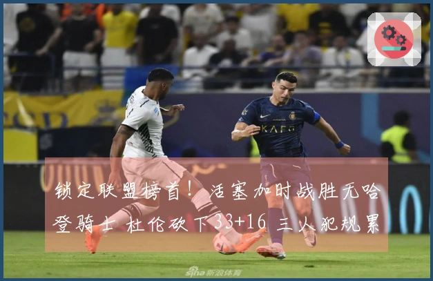 锁定联盟榜首！活塞加时战胜无哈登骑士 杜伦砍下33+16 三人犯规累积