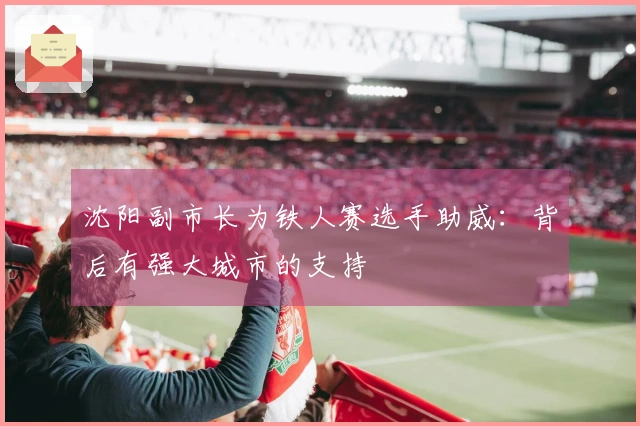 沈阳副市长为铁人赛选手助威：背后有强大城市的支持