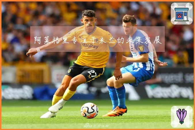 阿莱格里专注于米兰的未来发展