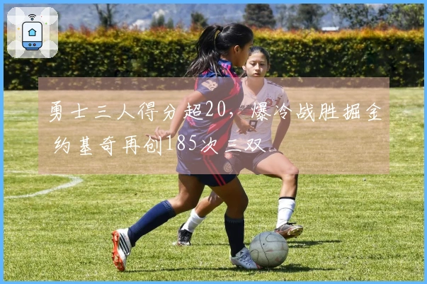 勇士三人得分超20，爆冷战胜掘金 约基奇再创185次三双