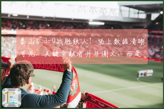 泰山队3-0战胜铁人！场上数据清晰可见，关键贡献者并非谢文，而是他