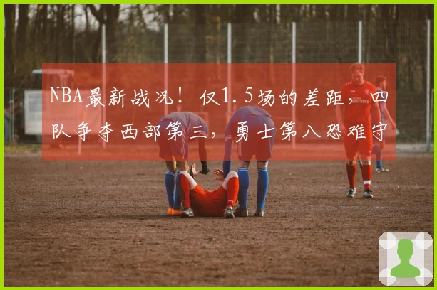 NBA最新战况！仅1.5场的差距，四队争夺西部第三，勇士第八恐难守住，骑士力争第二