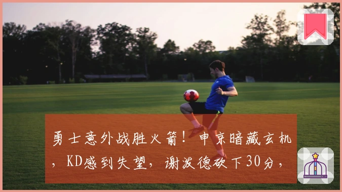 勇士意外战胜火箭！申京暗藏玄机，KD感到失望，谢泼德砍下30分，揭示6个真相