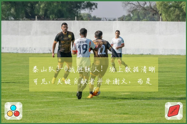泰山队3-0战胜铁人！场上数据清晰可见，关键贡献者并非谢文，而是他