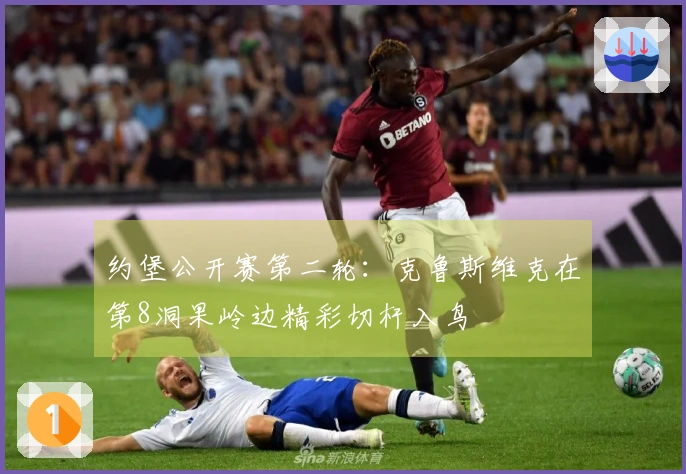 约堡公开赛第二轮：克鲁斯维克在第8洞果岭边精彩切杆入鸟