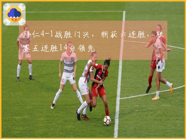 拜仁4-1战胜门兴，斩获六连胜，联赛五连胜14分领先
