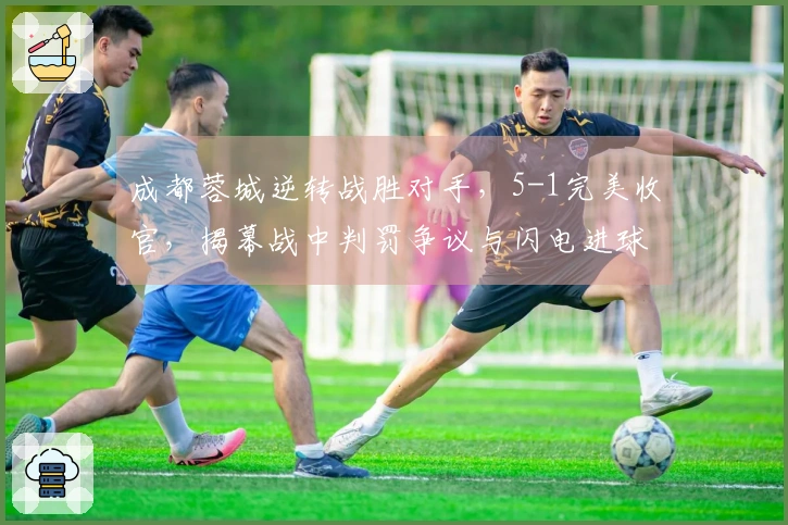 成都蓉城逆转战胜对手，5-1完美收官，揭幕战中判罚争议与闪电进球引发讨论