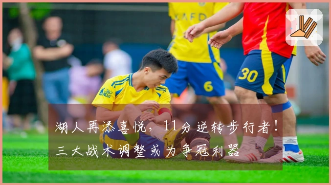 湖人再添喜悦，11分逆转步行者！三大战术调整或为争冠利器