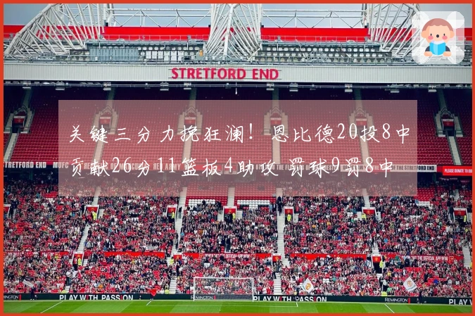 关键三分力挽狂澜！恩比德20投8中贡献26分11篮板4助攻 罚球9罚8中