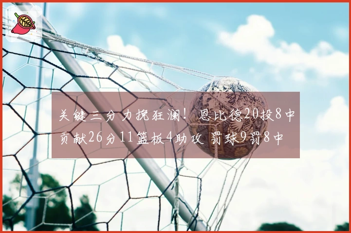 关键三分力挽狂澜！恩比德20投8中贡献26分11篮板4助攻 罚球9罚8中