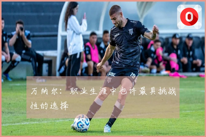 万纳尔：职业生涯中也许最具挑战性的选择
