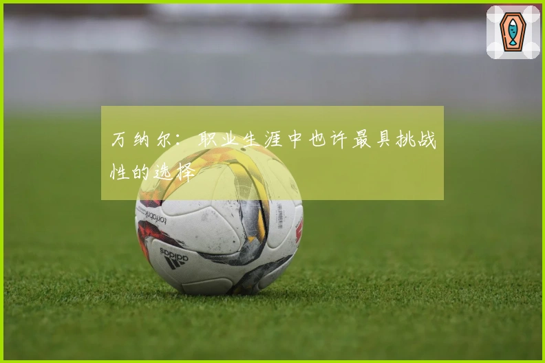 万纳尔：职业生涯中也许最具挑战性的选择