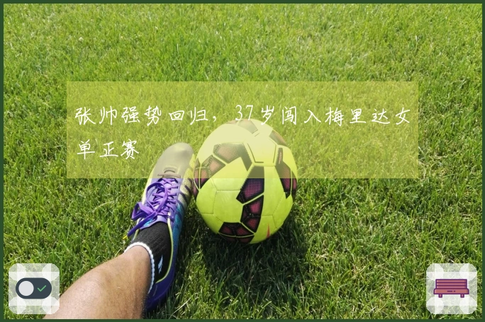 张帅强势回归，37岁闯入梅里达女单正赛