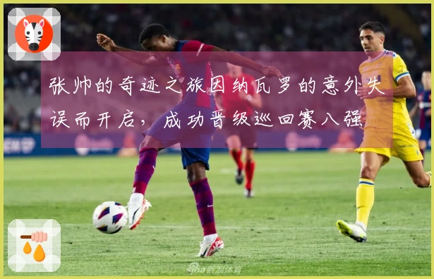 张帅的奇迹之旅因纳瓦罗的意外失误而开启，成功晋级巡回赛八强