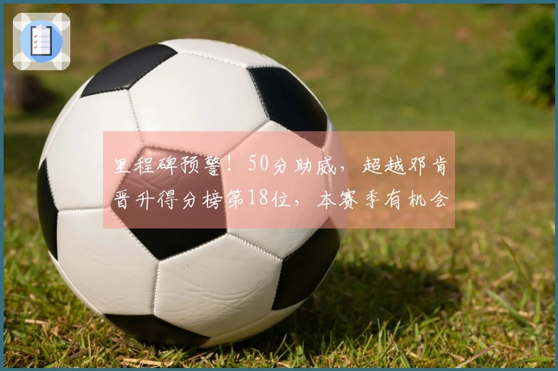 里程碑预警！50分助威，超越邓肯晋升得分榜第18位，本赛季有机会冲击第15位