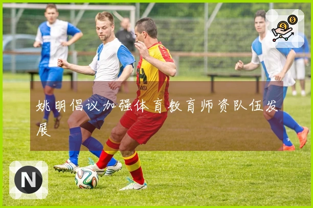 姚明倡议加强体育教育师资队伍发展
