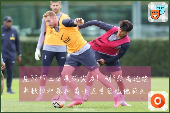 轰32+7三分展现实力！创5新高连续奉献拉杆暴扣 爵士五号签选他获利不浅