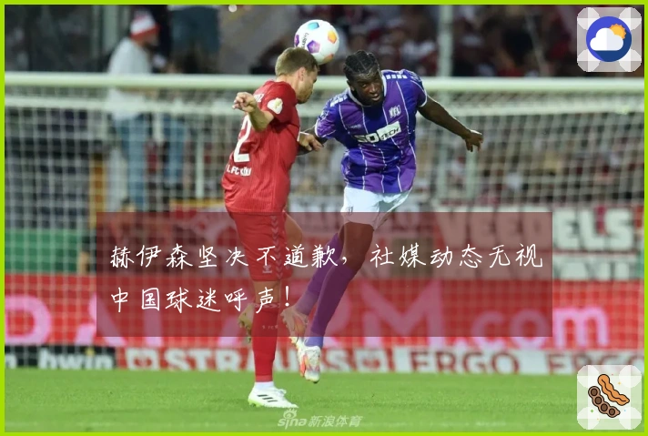 赫伊森坚决不道歉，社媒动态无视中国球迷呼声！