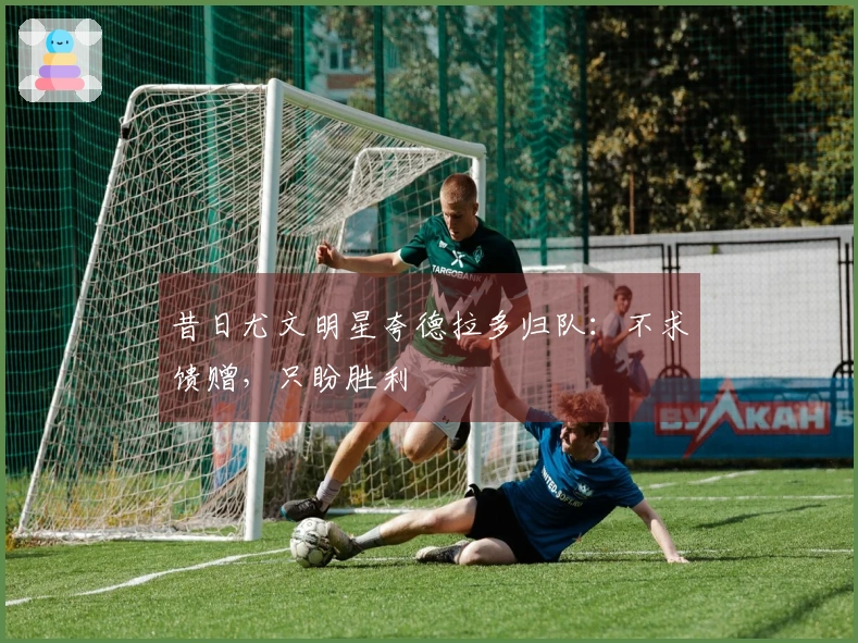 昔日尤文明星夸德拉多归队：不求馈赠，只盼胜利