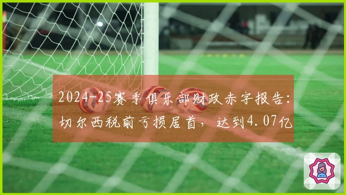 2024-25赛季俱乐部财政赤字报告：切尔西税前亏损居首，达到4.07亿欧元