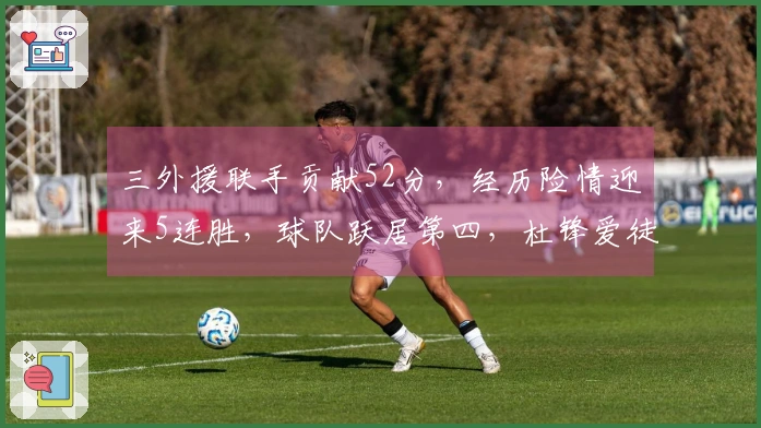 三外援联手贡献52分，经历险情迎来5连胜，球队跃居第四，杜锋爱徒惨遭13分6帽的无奈
