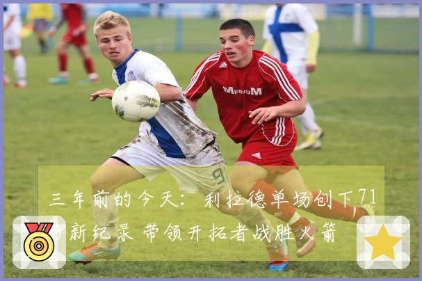 三年前的今天：利拉德单场创下71分新纪录 带领开拓者战胜火箭