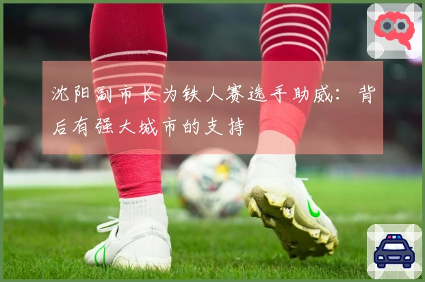 沈阳副市长为铁人赛选手助威：背后有强大城市的支持