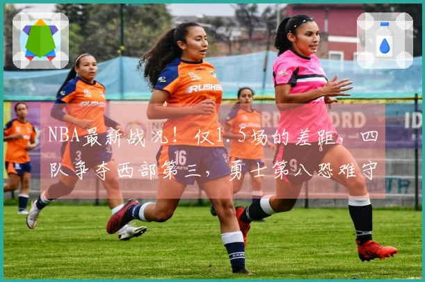 NBA最新战况！仅1.5场的差距，四队争夺西部第三，勇士第八恐难守住，骑士力争第二
