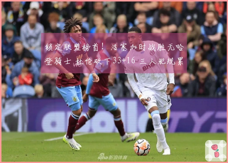 锁定联盟榜首！活塞加时战胜无哈登骑士 杜伦砍下33+16 三人犯规累积