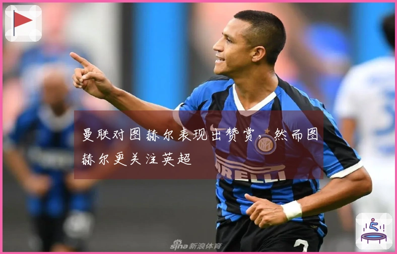 曼联对图赫尔表现出赞赏,然而图赫尔更关注英超