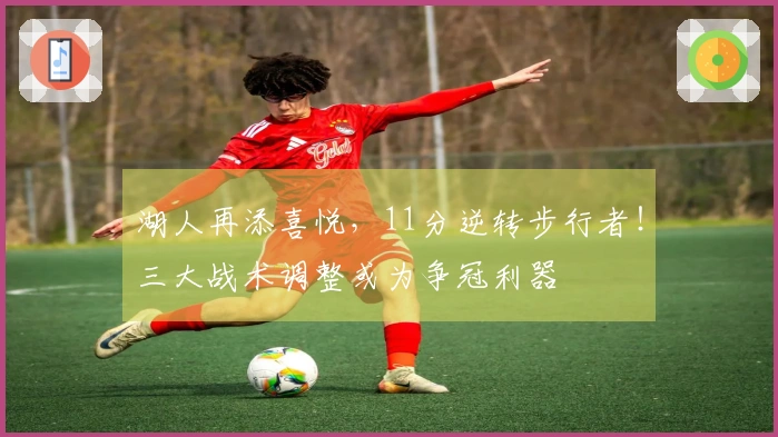 湖人再添喜悦，11分逆转步行者！三大战术调整或为争冠利器