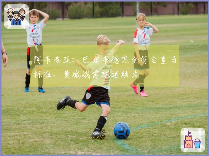 阿韦洛亚：巴尔韦德完全符合皇马标准，曼城战需球迷助力