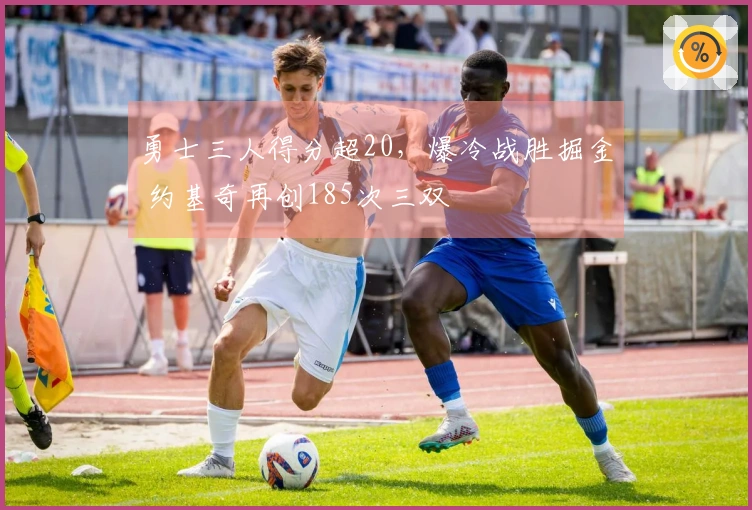 勇士三人得分超20，爆冷战胜掘金 约基奇再创185次三双